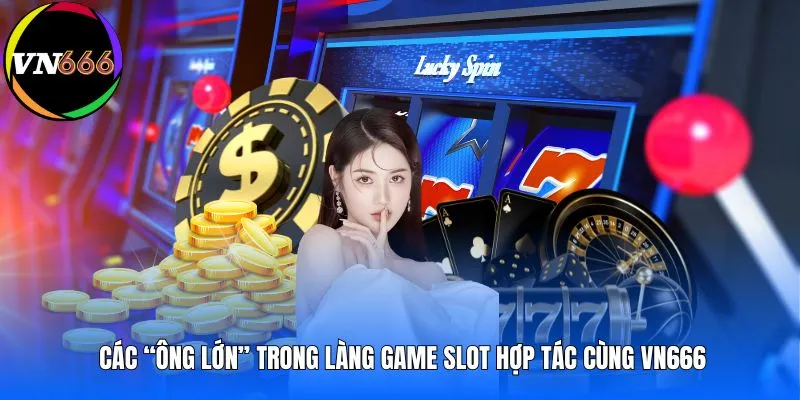 Các “ông lớn” trong làng game slot hợp tác cùng VN666