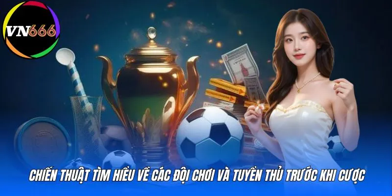 Chiến thuật tìm hiểu về các đội chơi và tuyển thủ trước khi cược