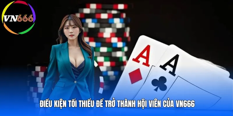 Điều kiện tối thiểu để trở thành hội viên của VN666